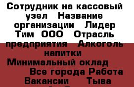Сотрудник на кассовый узел › Название организации ­ Лидер Тим, ООО › Отрасль предприятия ­ Алкоголь, напитки › Минимальный оклад ­ 36 000 - Все города Работа » Вакансии   . Тыва респ.,Ак-Довурак г.
